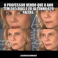 O PROFESSOR VENDO QUE O ANO TEM 365 DIAS E EU JÁ TENHO 420 FALTAS: