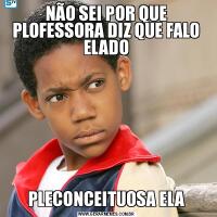 NÃO SEI POR QUE PLOFESSORA DIZ QUE FALO ELADOPLECONCEITUOSA ELA