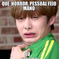 QUE  HORROR, PESSOAL FEIO MANOEU   