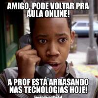 AMIGO, PODE VOLTAR PRA AULA ONLINE!A PROF ESTÁ ARRASANDO NAS TECNOLOGIAS HOJE!