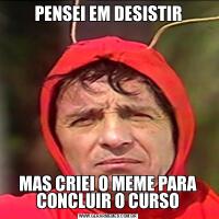 PENSEI EM DESISTIRMAS CRIEI O MEME PARA CONCLUIR O CURSO