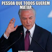 PESSOA QUE TODOS GUERÉM MATAR