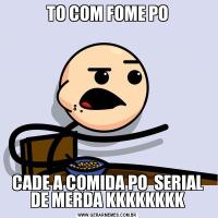 TO COM FOME POCADE A COMIDA PO  SERIAL DE MERDA KKKKKKKK
