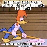 O PANO ESTÁ SENDO PASSADO PARA ENXUGAR O CYBERBULLYING E O BULLYINGPARA MAIS MEMES, ALEZZN.KKKJ.COM.BR