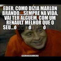 EDER, COMO DIZIA MARLON BRANDO....SEMPRE NA VIDA, VAI TER ALGUÉM, COM UM RENAULT MELHOR QUE O SEU...