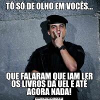 TÔ SÓ DE OLHO EM VOCÊS...QUE FALARAM QUE IAM LER OS LIVROS DA UEL E ATÉ AGORA NADA!