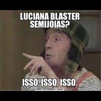 LUCIANA BLASTER SEMIJOIAS?ISSO, ISSO, ISSO.