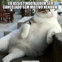 EU ASSISTINDO ALGUÉM SER CANCELADO SEM MOTIVO NENHUM:
