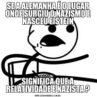 SE A ALEMANHA É O LUGAR ONDE SURGIU O NAZISMO E NASCEU EISTEINSIGNIFICA QUE A RELATIVIDADE É NAZISTA ?