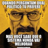 QUANDO PERGUNTAM QUAL POLÍTICO TU PREFEREMAS VOCÊ SABE QUE O SISTEMA NUNDA VAI MELHORAR