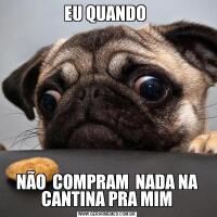 EU QUANDO NÃO  COMPRAM  NADA NA CANTINA PRA MIM