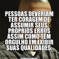 
PESSOAS DEVERIAM TER CORAGEM DE ASSUMIR SEUS PRÓPRIOS ERROS ASSIM COMO TÊM ORGULHO EM EXIBIR SUAS QUALIDADES.
