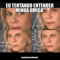 EU TENTANDO ENTENDER MINHA AMIGA 