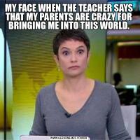MY FACE WHEN THE TEACHER SAYS THAT MY PARENTS ARE CRAZY FOR BRINGING ME INTO THIS WORLD.