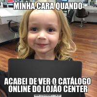 MINHA CARA QUANDOACABEI DE VER O CATÁLOGO ONLINE DO LOJÃO CENTER