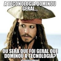 A TECONOLOGIA DOMINOU GERAL...OU SERÁ QUE FOI GERAL QUE DOMINOU A TECNOLOGIA?