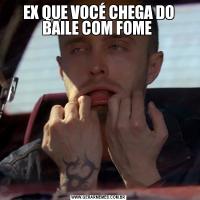 EX QUE VOCÉ CHEGA DO BAILE COM FOME 
