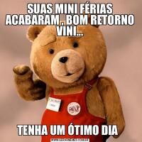 SUAS MINI FÉRIAS ACABARAM , BOM RETORNO VINI...TENHA UM ÓTIMO DIA  