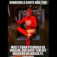 DINHEIRO A GENTE NÃO TEMMAS É CADA PESQUISA DE VIAGEM, QUE DEUS TEM ATÉ ORGULHO DA NOSSA FÉ.