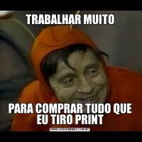 TRABALHAR MUITOPARA COMPRAR TUDO QUE EU TIRO PRINT
