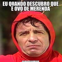 EU QUANDO DESCUBRO QUE É OVO DE MERENDA