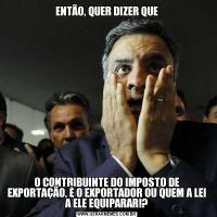 ENTÃO, QUER DIZER QUEO CONTRIBUINTE DO IMPOSTO DE EXPORTAÇÃO, É O EXPORTADOR OU QUEM A LEI A ELE EQUIPARAR!?