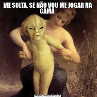 ME SOLTA, SE NÃO VOU ME JOGAR NA CAMA 