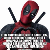 FELIZ ANIVERSÁRIO, MUITA SAÚDE, PAZ, AMOR, DINHEIRO, SUCESSO VOCÊ É UMA PESSOA COMPETENTE, SÓ MERECE SER FELIZ! MEUS PARABÉNS! FELIZ ANIVERSÁRIO, MEU AMIGO