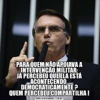 PARA QUEM NÃO APOIAVA A INTERVENÇÃO MILITAR:
JÁ PERCEBEU QUE ELA ESTÁ ACONTECENDO 
DEMOCRATICAMENTE ?
QUEM PERCEBEU,COMPARTILHA !
