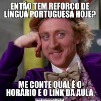 ENTÃO TEM REFORÇO DE LÍNGUA PORTUGUESA HOJE?ME CONTE QUAL É O HORÁRIO E O LINK DA AULA