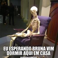 EU ESPERANDO BRUNA VIM DORMIR AQUI EM CASA