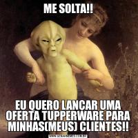 ME SOLTA!!EU QUERO LANÇAR UMA OFERTA TUPPERWARE PARA MINHAS(MEUS) CLIENTES!!