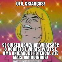 OLÁ, CRIANÇAS!SE QUISER ABREVIAR WHATSAPP, O CORRETO É WHATS. WATTS É UMA UNIDADE DE POTÊNCIA. ATÉ MAIS, AMIGUINHOS!
