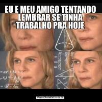 EU E MEU AMIGO TENTANDO LEMBRAR SE TINHA TRABALHO PRA HOJE