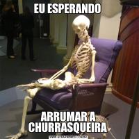 EU ESPERANDO ARRUMAR A CHURRASQUEIRA 