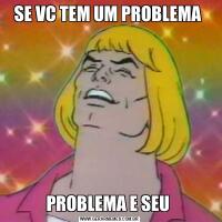 SE VC TEM UM PROBLEMA PROBLEMA E SEU 