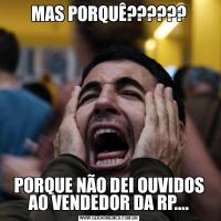 MAS PORQUÊ??????PORQUE NÃO DEI OUVIDOS AO VENDEDOR DA RP....