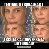 TENTANDO TRABALHAR E ESCUTAR A CONVERSA LÁ DO FUNDÃO!