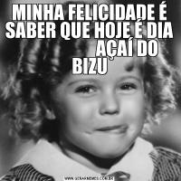 MINHA FELICIDADE É SABER QUE HOJE É DIA                      AÇAÍ DO BIZU