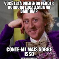 VOCÊ ESTÁ QUERENDO PERDER GORDURA LOCALIZADA NA BARRIGA?CONTE-ME MAIS SOBRE ISSO