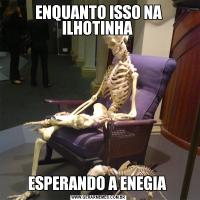 ENQUANTO ISSO NA ILHOTINHA ESPERANDO A ENEGIA 