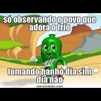 só observando o povo que adora o friotomando banho dia sim dia não
