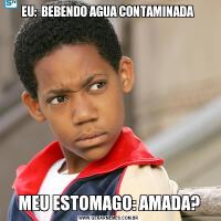 EU:  BEBENDO AGUA CONTAMINADA MEU ESTOMAGO: AMADA?