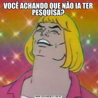 VOCÊ ACHANDO QUE NÃO IA TER PESQUISA?