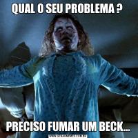 QUAL O SEU PROBLEMA ? PRECISO FUMAR UM BECK...