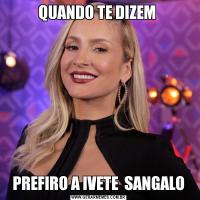 QUANDO TE DIZEM PREFIRO A IVETE  SANGALO