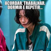 ACORDAR, TRABALHAR, DORMIR E REPETIR...