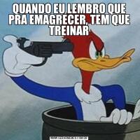 QUANDO EU LEMBRO QUE PRA EMAGRECER, TEM QUE TREINAR