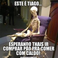 ESTE É TIAGO... ESPERANDO THAIS IR COMPRAR PÃO PRA COMER COM CALDO! 