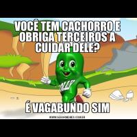 VOCÊ TEM CACHORRO E OBRIGA TERCEIROS A CUIDAR DELE?É VAGABUNDO SIM